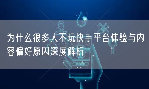为什么很多人不玩快手平台体验与内容偏好原因深度解析