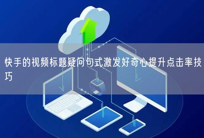 快手的视频标题疑问句式激发好奇心提升点击率技巧