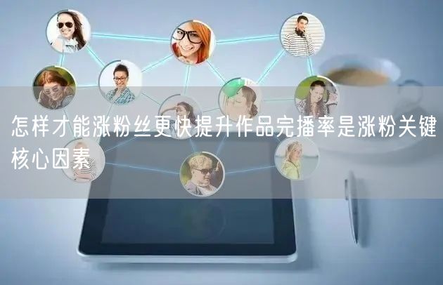 怎样才能涨粉丝更快提升作品完播率是涨粉关键核心因素
