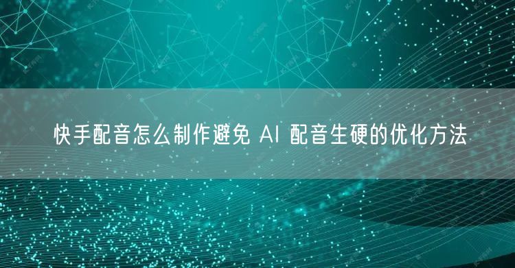 快手配音怎么制作避免 AI 配音生硬的优化方法
