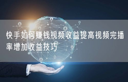 快手如何赚钱视频收益提高视频完播率增加收益技巧