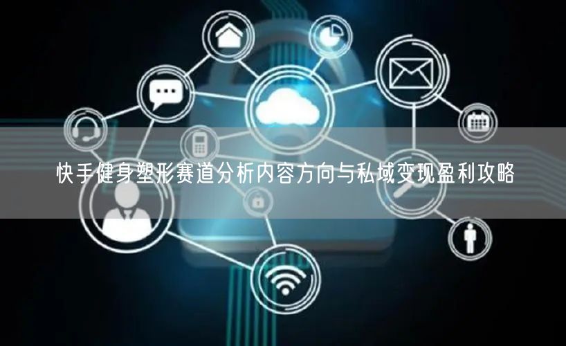 快手健身塑形赛道分析内容方向与私域变现盈利攻略