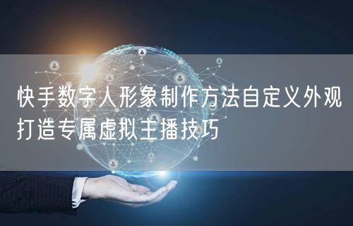 快手数字人形象制作方法自定义外观打造专属虚拟主播技巧