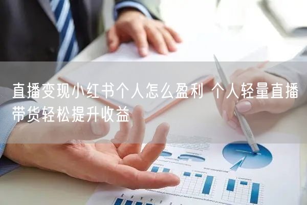 直播变现小红书个人怎么盈利 个人轻量直播带货轻松提升收益