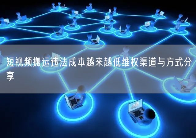 短视频搬运违法成本越来越低维权渠道与方式分享