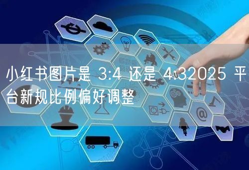 小红书图片是 3:4 还是 4:32025 平台新规比例偏好调整