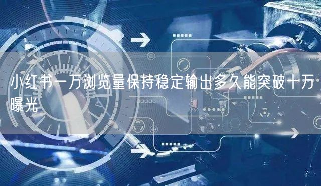 小红书一万浏览量保持稳定输出多久能突破十万曝光