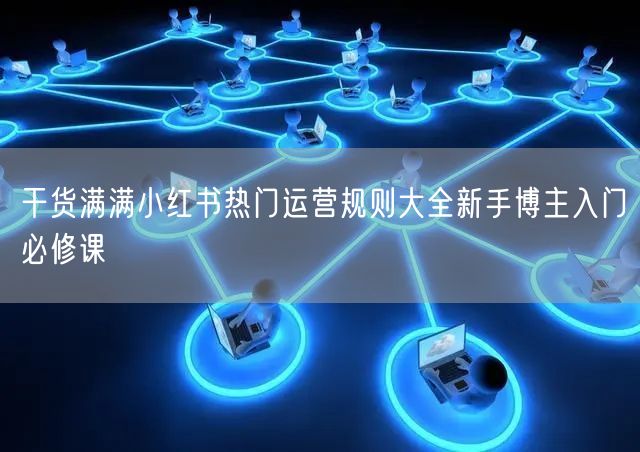 干货满满小红书热门运营规则大全新手博主入门必修课