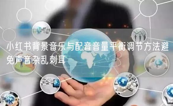 小红书背景音乐与配音音量平衡调节方法避免声音杂乱刺耳