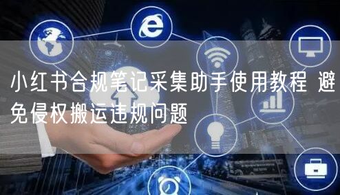 小红书合规笔记采集助手使用教程 避免侵权搬运违规问题