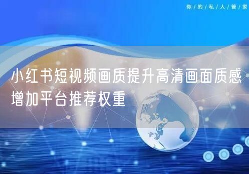 小红书短视频画质提升高清画面质感增加平台推荐权重