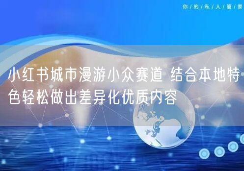 小红书城市漫游小众赛道 结合本地特色轻松做出差异化优质内容