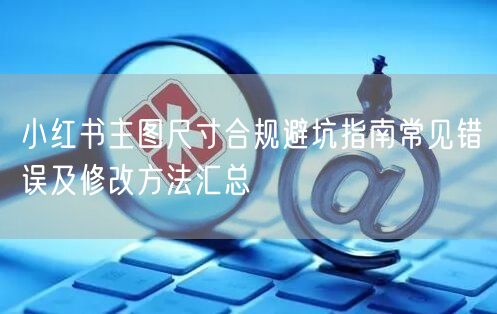 小红书主图尺寸合规避坑指南常见错误及修改方法汇总
