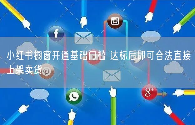 小红书橱窗开通基础门槛 达标后即可合法直接上架卖货