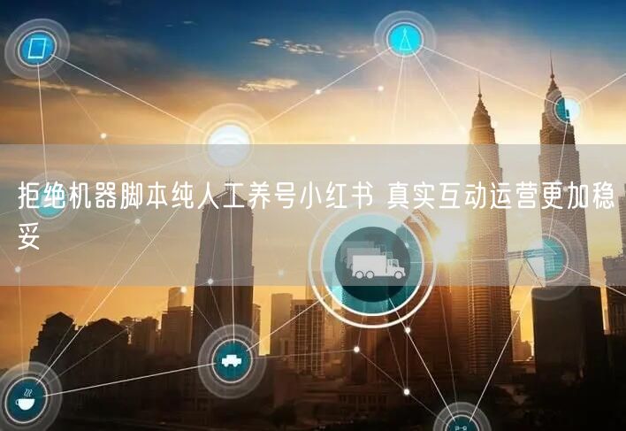 拒绝机器脚本纯人工养号小红书 真实互动运营更加稳妥