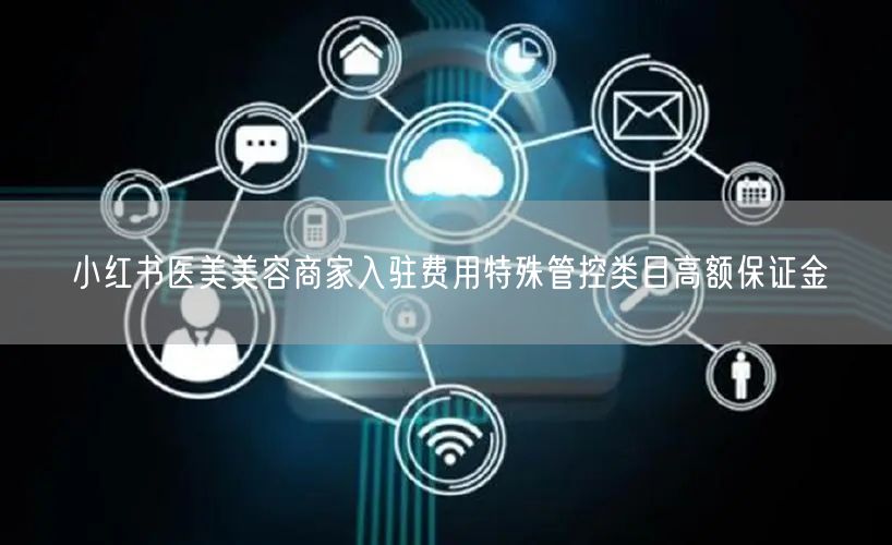 小红书医美美容商家入驻费用特殊管控类目高额保证金
