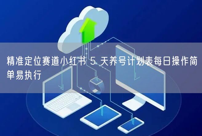 精准定位赛道小红书 5 天养号计划表每日操作简单易执行