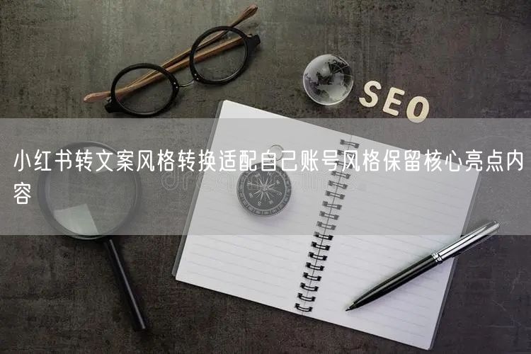 小红书转文案风格转换适配自己账号风格保留核心亮点内容
