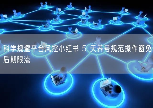 科学规避平台风控小红书 5 天养号规范操作避免后期限流