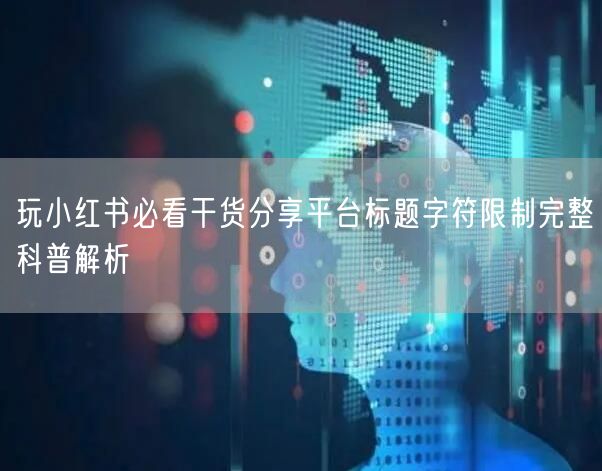 玩小红书必看干货分享平台标题字符限制完整科普解析