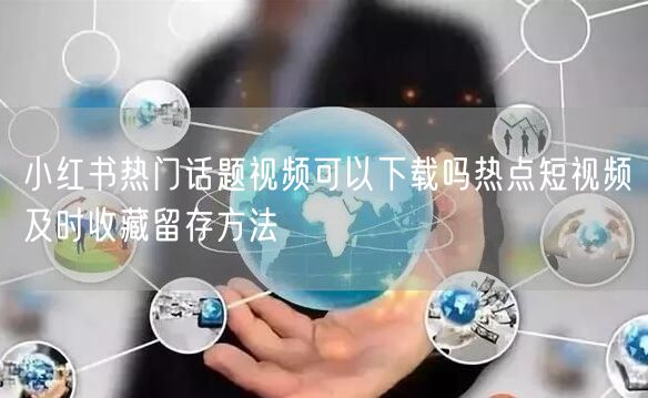 小红书热门话题视频可以下载吗热点短视频及时收藏留存方法