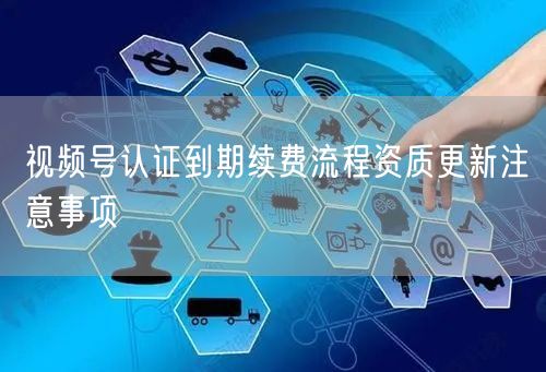 视频号认证到期续费流程资质更新注意事项