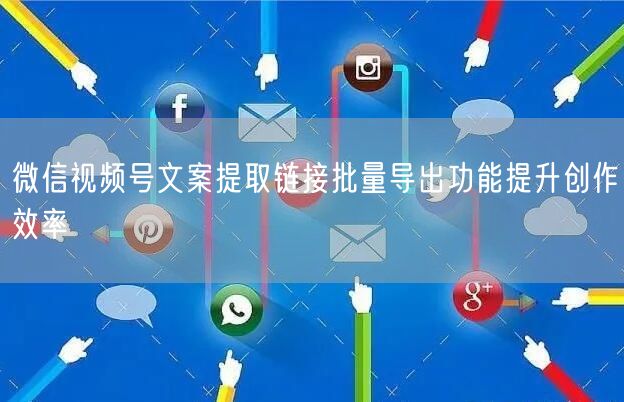 微信视频号文案提取链接批量导出功能提升创作效率