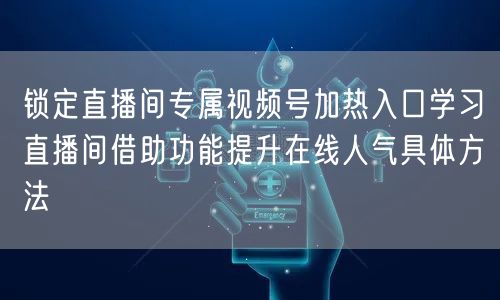 锁定直播间专属视频号加热入口学习直播间借助功能提升在线人气具