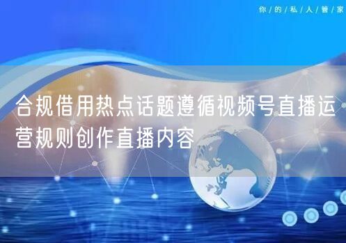 合规借用热点话题遵循视频号直播运营规则创作直播内容