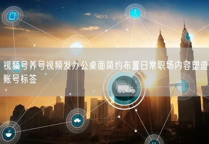 视频号养号视频发办公桌面简约布置日常职场内容塑造账号标签