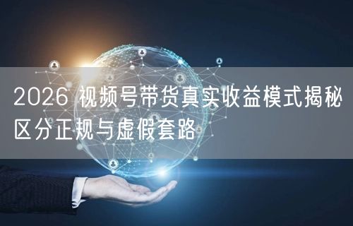 2026 视频号带货真实收益模式揭秘区分正规与虚假套路