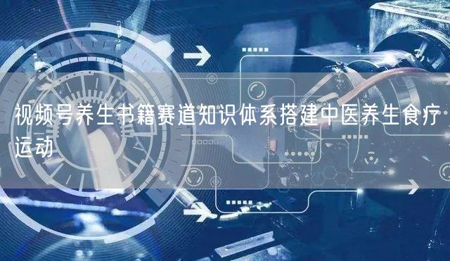 视频号养生书籍赛道知识体系搭建中医养生食疗运动