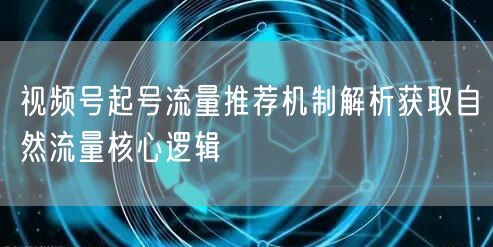 视频号起号流量推荐机制解析获取自然流量核心逻辑