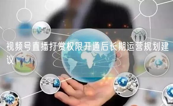 视频号直播打赏权限开通后长期运营规划建议