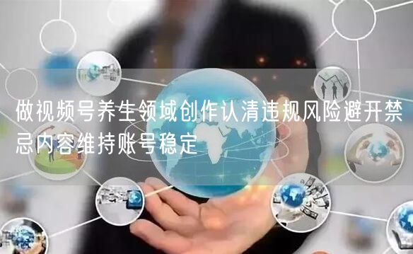 做视频号养生领域创作认清违规风险避开禁忌内容维持账号稳定