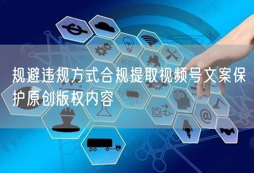 规避违规方式合规提取视频号文案保护原创版权内容