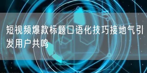 短视频爆款标题口语化技巧接地气引发用户共鸣