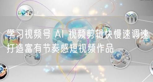 学习视频号 AI 视频剪辑快慢速调速打造富有节奏感短视频作品