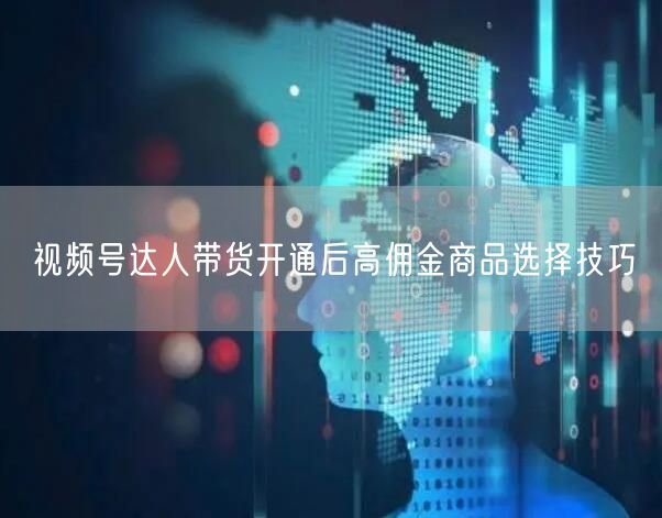 视频号达人带货开通后高佣金商品选择技巧