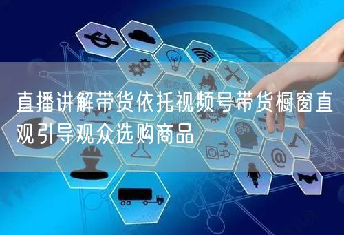 直播讲解带货依托视频号带货橱窗直观引导观众选购商品