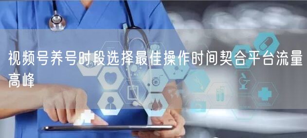视频号养号时段选择最佳操作时间契合平台流量高峰