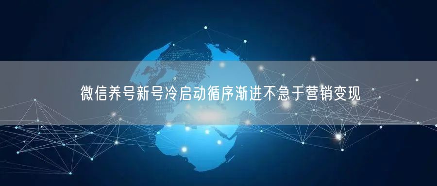 微信养号新号冷启动循序渐进不急于营销变现
