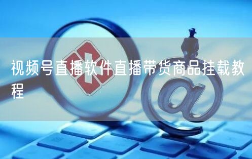 视频号直播软件直播带货商品挂载教程