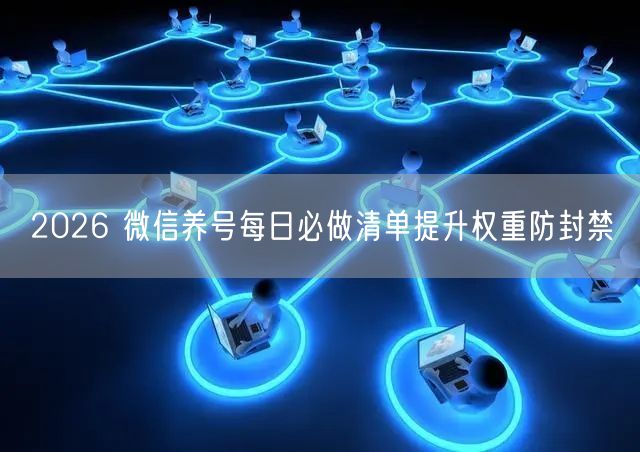 2026 微信养号每日必做清单提升权重防封禁