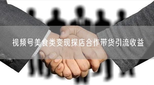 视频号美食类变现探店合作带货引流收益
