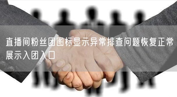 直播间粉丝团图标显示异常排查问题恢复正常展示入团入口
