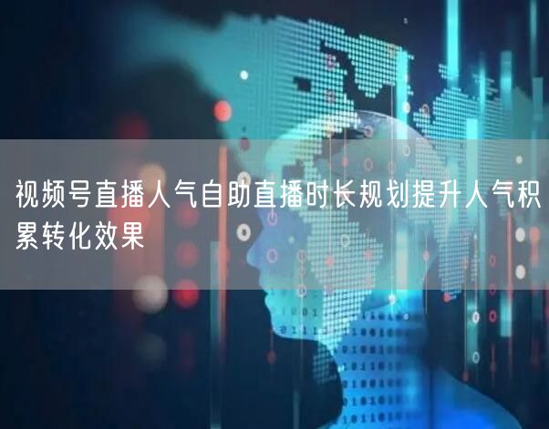 视频号直播人气自助直播时长规划提升人气积累转化效果