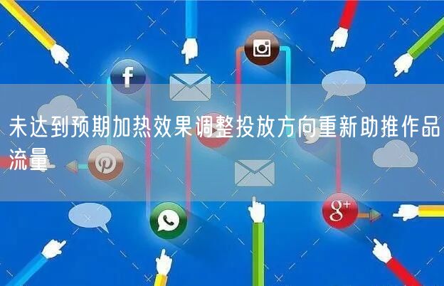 未达到预期加热效果调整投放方向重新助推作品流量