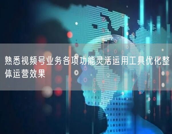 熟悉视频号业务各项功能灵活运用工具优化整体运营效果