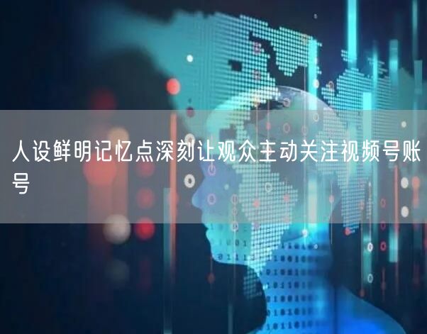 人设鲜明记忆点深刻让观众主动关注视频号账号